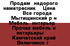 Продам  недорого наматрасник  › Цена ­ 6 500 - Все города, Мытищинский р-н Мебель, интерьер » Прочая мебель и интерьеры   . Камчатский край,Вилючинск г.